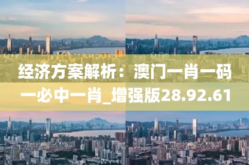 經濟方案解析：澳門一肖一碼一必中一肖_增強版28.92.61