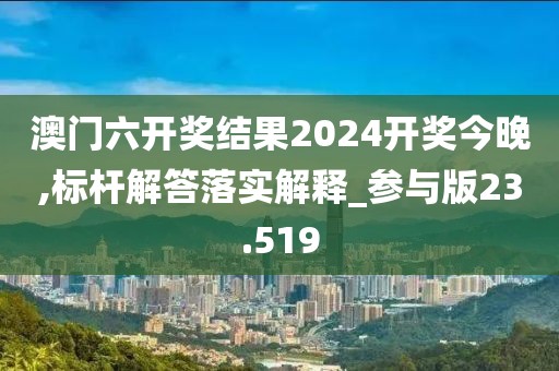 澳門六開獎結果2024開獎今晚,標桿解答落實解釋_參與版23.519