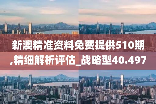 新澳精準資料免費提供510期,精細解析評估_戰略型40.497