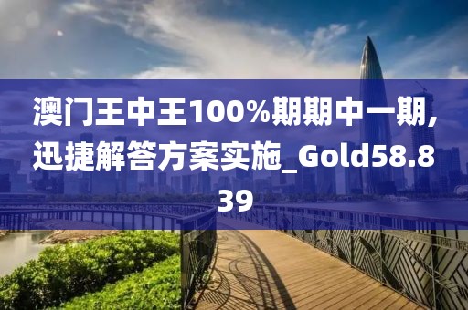 澳門王中王100%期期中一期,迅捷解答方案實施_Gold58.839