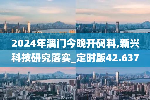 2024年澳門今晚開碼料,新興科技研究落實_定時版42.637