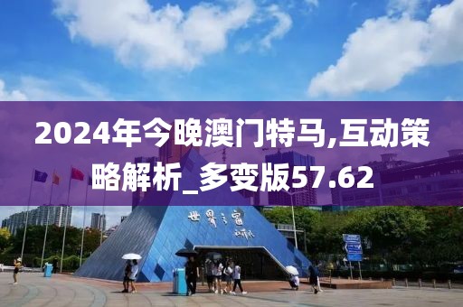 2024年今晚澳門特馬,互動策略解析_多變版57.62