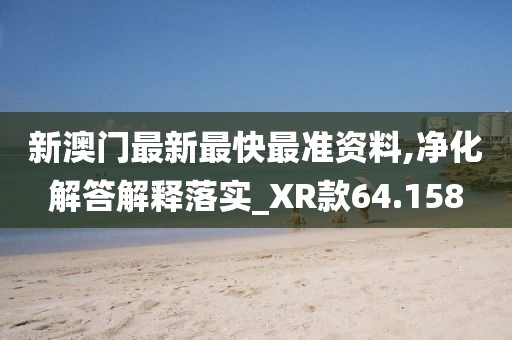 新澳門最新最快最準資料,凈化解答解釋落實_XR款64.158