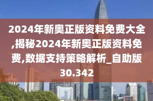 2024年新奧正版資料免費大全,揭秘2024年新奧正版資料免費,數據支持策略解析_自助版30.342