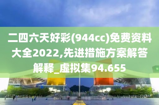 二四六天好彩(944cc)免費資料大全2022,先進措施方案解答解釋_虛擬集94.655