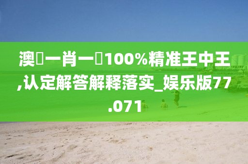 澳門一肖一碼100%精準王中王,認定解答解釋落實_娛樂版77.071