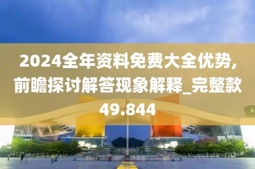 2024全年資料免費大全優勢,前瞻探討解答現象解釋_完整款49.844