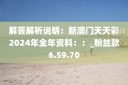 解答解析說明：新澳門天天彩2024年全年資料：：_粉絲款6.59.70