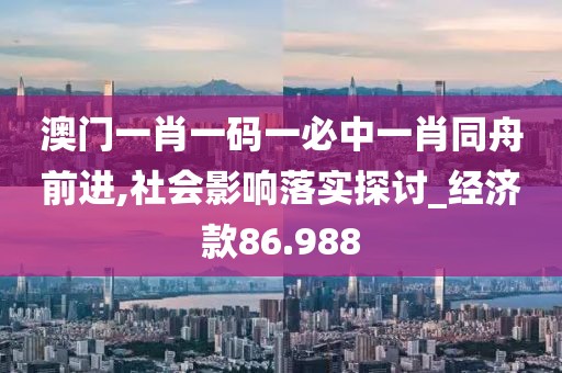 澳門一肖一碼一必中一肖同舟前進,社會影響落實探討_經濟款86.988