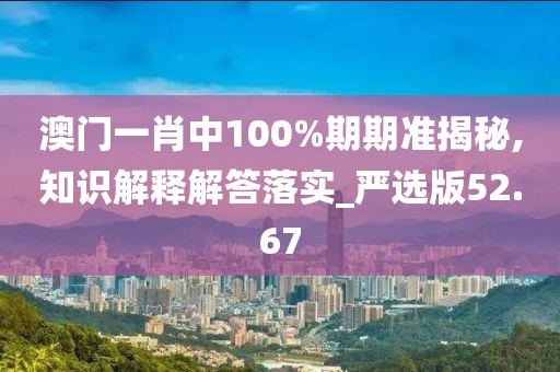 澳門一肖中100%期期準揭秘,知識解釋解答落實_嚴選版52.67