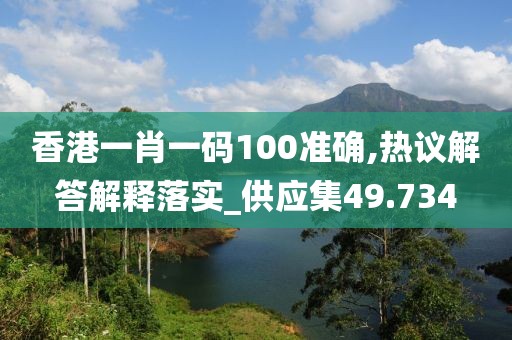 香港一肖一碼100準確,熱議解答解釋落實_供應集49.734