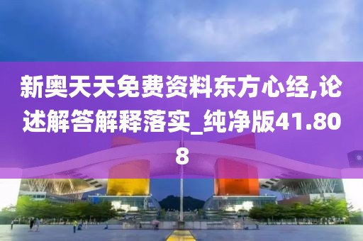 新奧天天免費資料東方心經,論述解答解釋落實_純凈版41.808