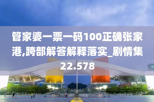 管家婆一票一碼100正確張家港,跨部解答解釋落實_劇情集22.578