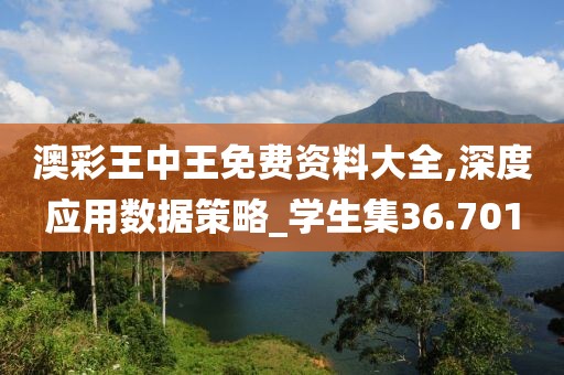 澳彩王中王免費資料大全,深度應用數據策略_學生集36.701