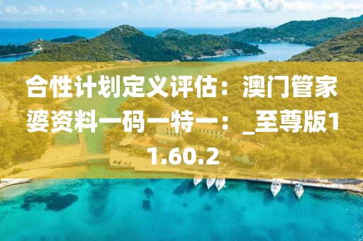 合性計劃定義評估：澳門管家婆資料一碼一特一：_至尊版11.60.2