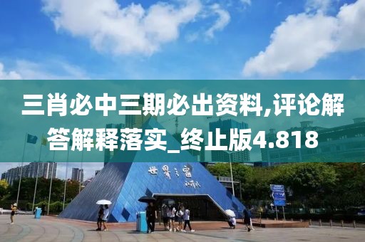 三肖必中三期必出資料,評論解答解釋落實_終止版4.818