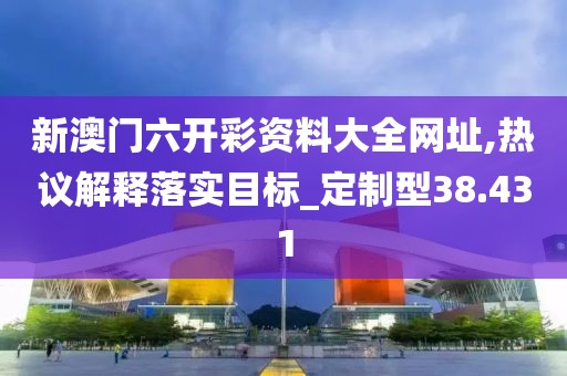 新澳門六開彩資料大全網址,熱議解釋落實目標_定制型38.431