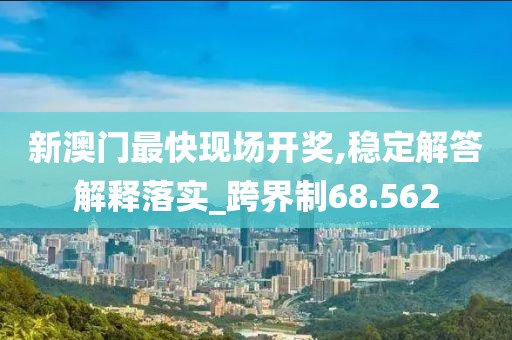 新澳門最快現場開獎,穩定解答解釋落實_跨界制68.562