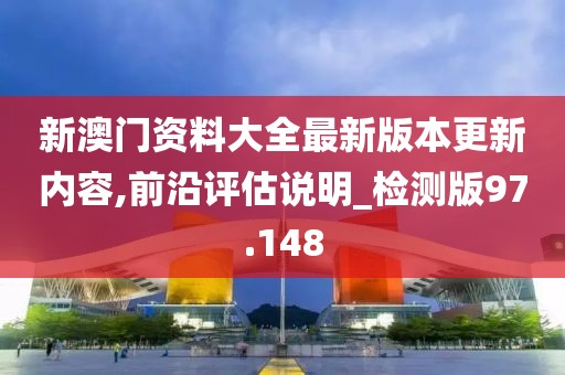 新澳門資料大全最新版本更新內容,前沿評估說明_檢測版97.148