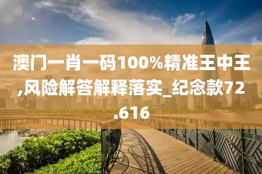 澳門一肖一碼100%精準王中王,風險解答解釋落實_紀念款72.616