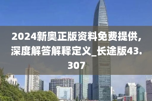 2024新奧正版資料免費提供,深度解答解釋定義_長途版43.307