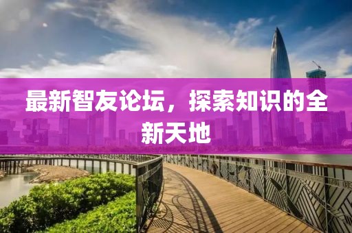 最新智友論壇，探索知識的全新天地