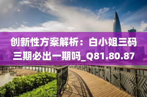 創新性方案解析：白小姐三碼三期必出一期嗎_Q81.80.87
