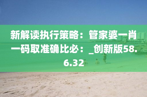 新解讀執行策略：管家婆一肖一碼取準確比必：_創新版58.6.32