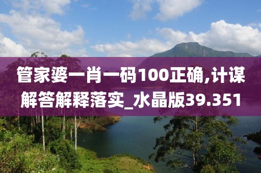管家婆一肖一碼100正確,計謀解答解釋落實_水晶版39.351