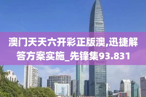 澳門天天六開彩正版澳,迅捷解答方案實施_先鋒集93.831