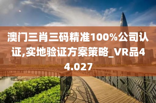 澳門三肖三碼精準100%公司認證,實地驗證方案策略_VR品44.027