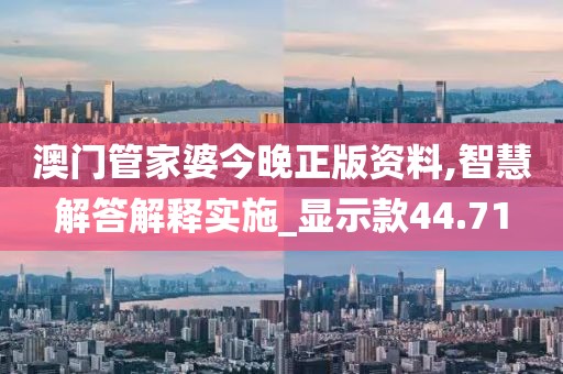 澳門管家婆今晚正版資料,智慧解答解釋實施_顯示款44.71