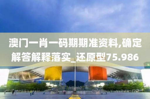 澳門一肖一碼期期準資料,確定解答解釋落實_還原型75.986