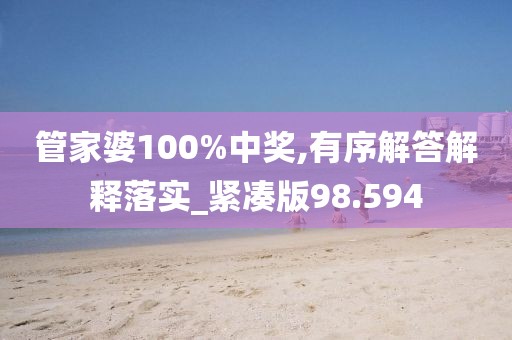 管家婆100%中獎,有序解答解釋落實_緊湊版98.594