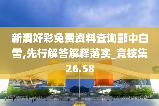 新澳好彩免費資料查詢郢中白雪,先行解答解釋落實_競技集26.58