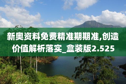 新奧資料免費精準期期準,創造價值解析落實_盒裝版2.525