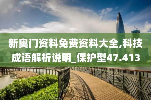 新奧門資料免費資料大全,科技成語解析說明_保護型47.413