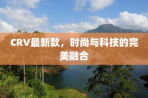 CRV最新款，時尚與科技的完美融合