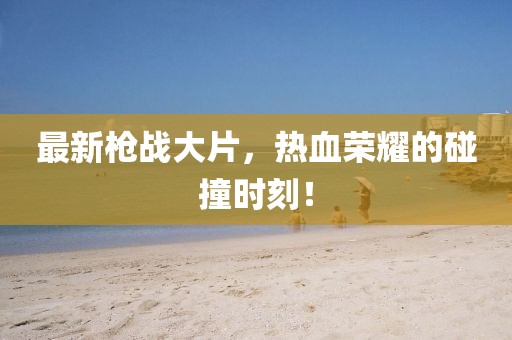 最新槍戰大片，熱血榮耀的碰撞時刻！