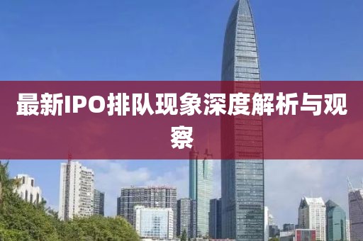 最新IPO排隊現象深度解析與觀察