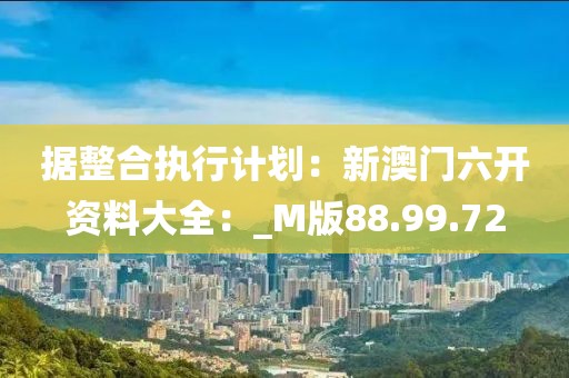 據整合執行計劃：新澳門六開資料大全：_M版88.99.72