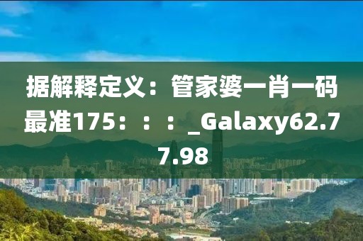 據解釋定義：管家婆一肖一碼最準175：：：_Galaxy62.77.98