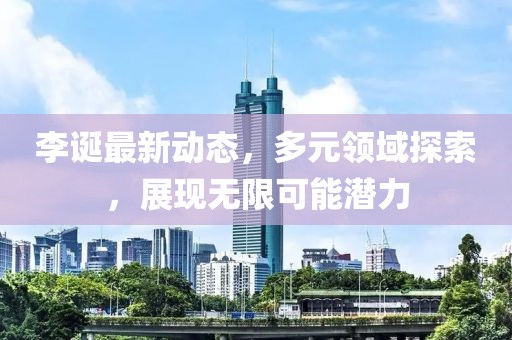 李誕最新動態，多元領域探索，展現無限可能潛力