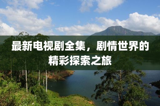 最新電視劇全集，劇情世界的精彩探索之旅