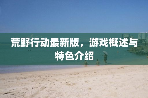 荒野行動最新版，游戲概述與特色介紹