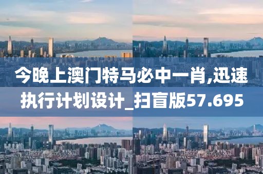 今晚上澳門特馬必中一肖,迅速執行計劃設計_掃盲版57.695