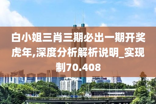白小姐三肖三期必出一期開獎虎年,深度分析解析說明_實現制70.408