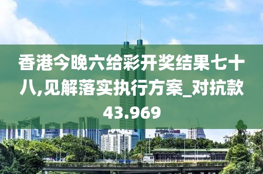 香港今晚六給彩開獎結果七十八,見解落實執行方案_對抗款43.969