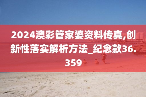 2024澳彩管家婆資料傳真,創新性落實解析方法_紀念款36.359