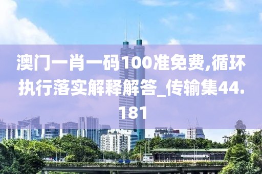 澳門一肖一碼100準免費,循環執行落實解釋解答_傳輸集44.181